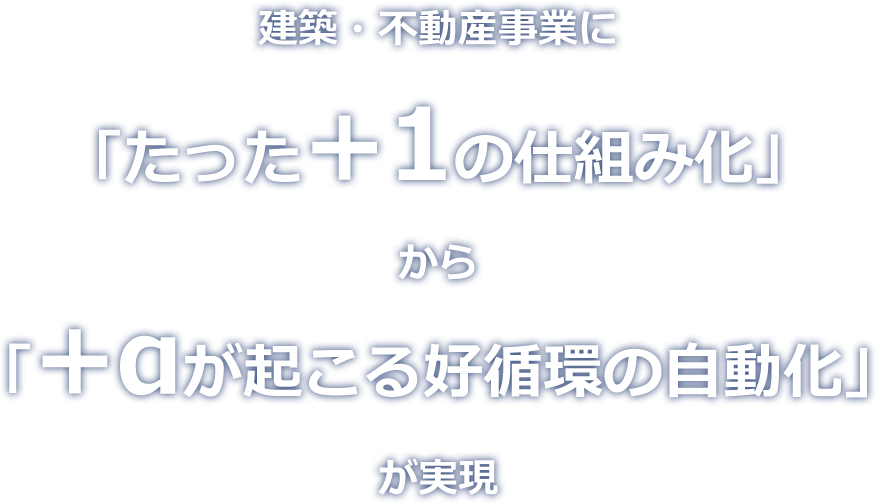 建築・不動産事業に「たった+1の仕組み化」から「+αが起こる好循環の自動化」が実現